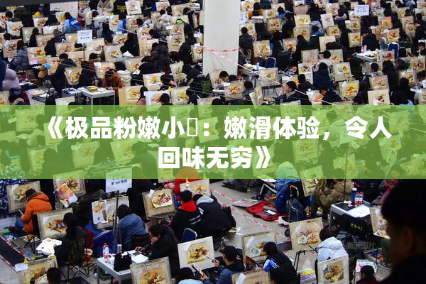 《极品粉嫩小泬：嫩滑体验，令人回味无穷》
