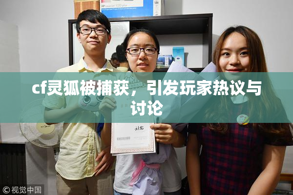 cf灵狐被捕获，引发玩家热议与讨论