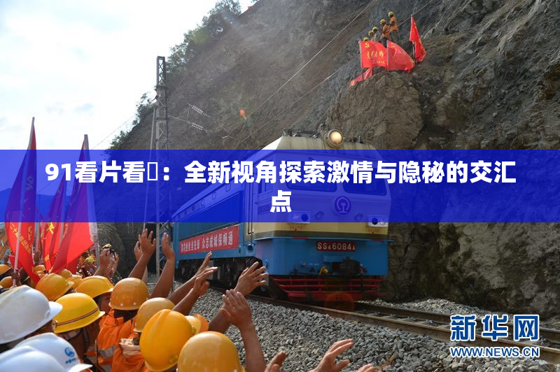 91看片看婬：全新视角探索激情与隐秘的交汇点