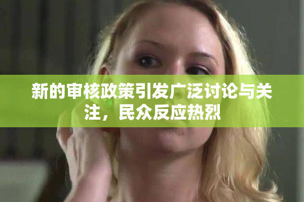 新的审核政策引发广泛讨论与关注，民众反应热烈