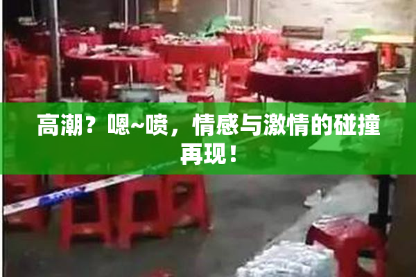 高潮？嗯~喷，情感与激情的碰撞再现！