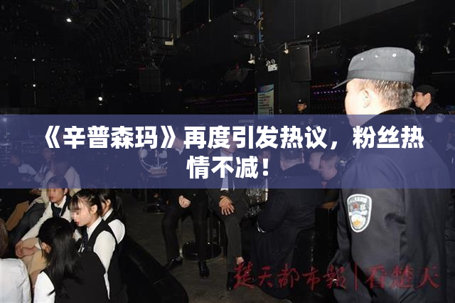 《辛普森玛》再度引发热议，粉丝热情不减！