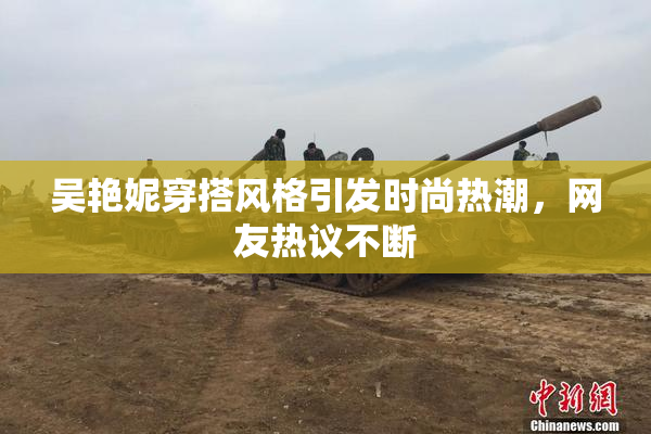 吴艳妮穿搭风格引发时尚热潮，网友热议不断