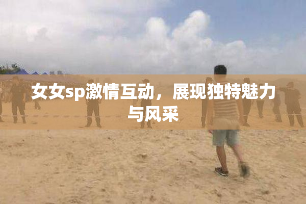 女女sp激情互动，展现独特魅力与风采