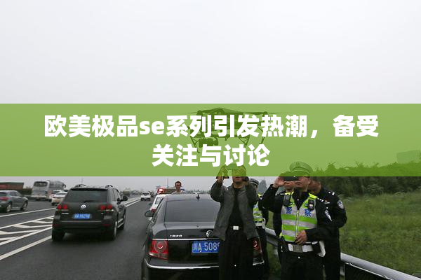 欧美极品se系列引发热潮，备受关注与讨论