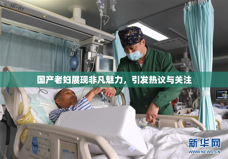 国产老妇展现非凡魅力，引发热议与关注