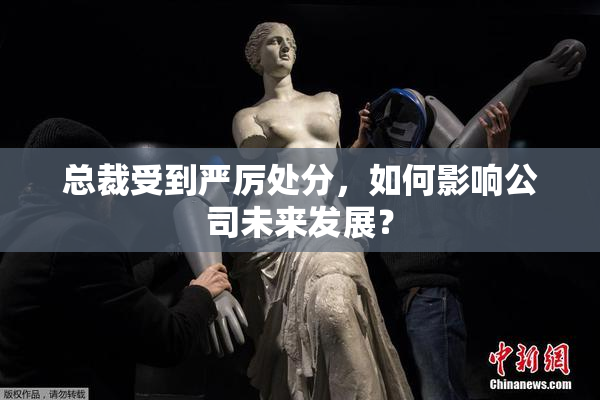 总裁受到严厉处分，如何影响公司未来发展？