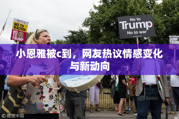 小恩雅被c到，网友热议情感变化与新动向