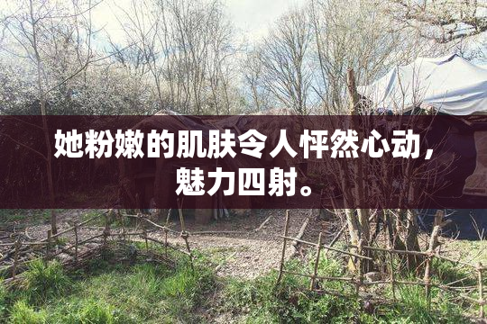 她粉嫩的肌肤令人怦然心动，魅力四射。