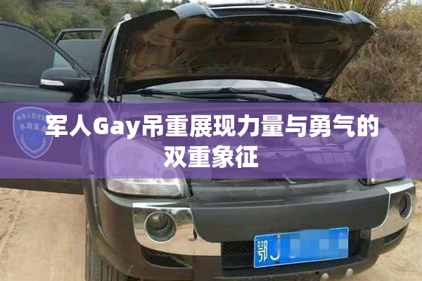 军人Gay吊重展现力量与勇气的双重象征