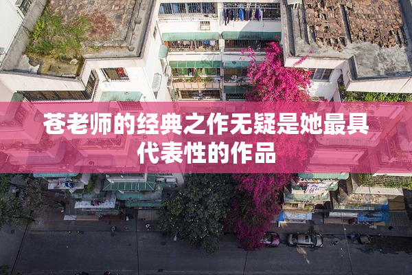 苍老师的经典之作无疑是她最具代表性的作品