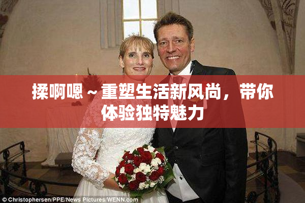 揉啊嗯～重塑生活新风尚，带你体验独特魅力