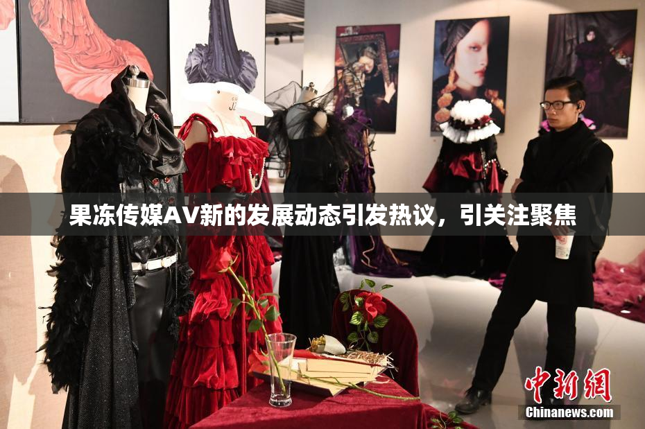 果冻传媒AV新的发展动态引发热议，引关注聚焦