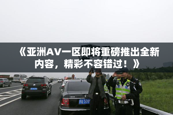 《亚洲AV一区即将重磅推出全新内容，精彩不容错过！》