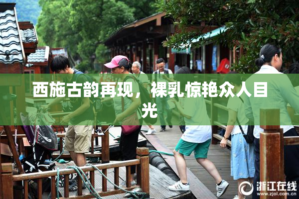 西施古韵再现，裸乳惊艳众人目光