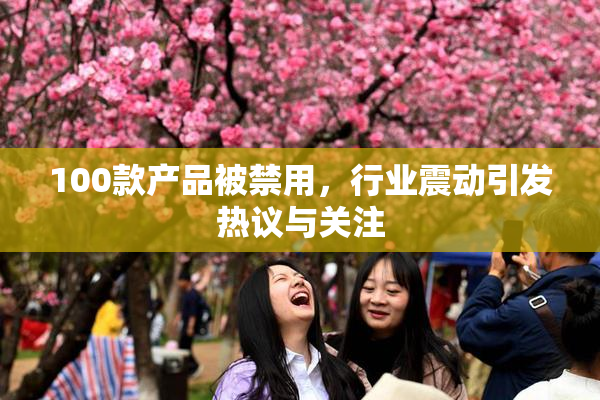 100款产品被禁用，行业震动引发热议与关注