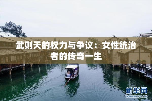 武则天的权力与争议：女性统治者的传奇一生