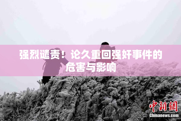 强烈谴责！论久重回强奸事件的危害与影响