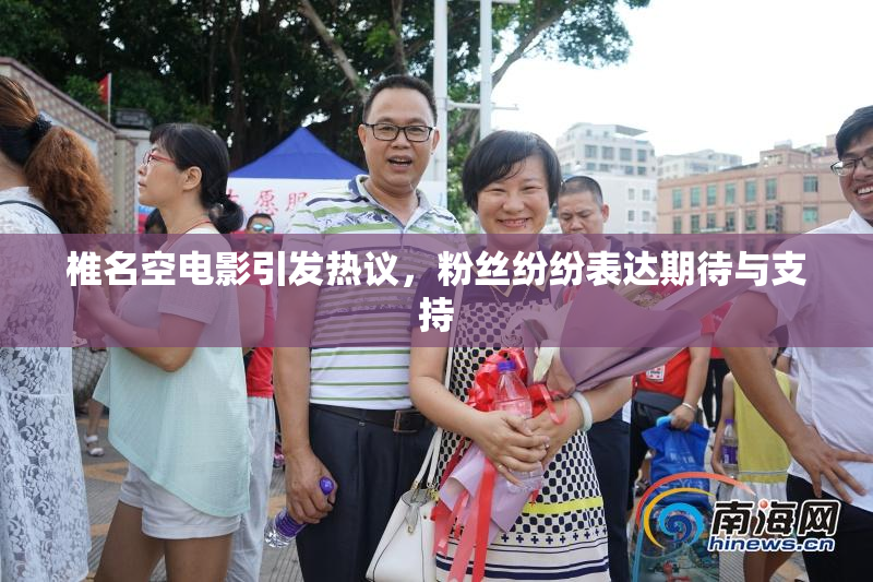 椎名空电影引发热议，粉丝纷纷表达期待与支持