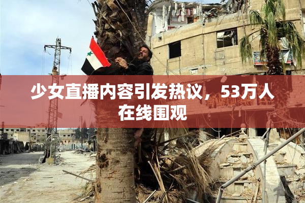少女直播内容引发热议，53万人在线围观