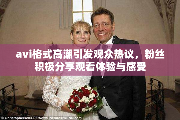 avi格式高潮引发观众热议，粉丝积极分享观看体验与感受