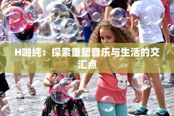 H啪纯：探索重塑音乐与生活的交汇点