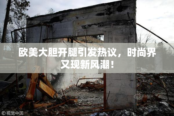 欧美大胆开腿引发热议，时尚界又现新风潮！