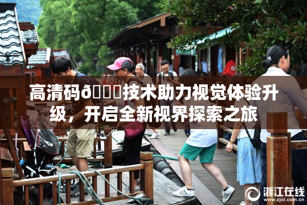 高清码🔞技术助力视觉体验升级，开启全新视界探索之旅
