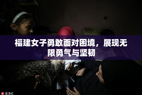 福建女子勇敢面对困境，展现无限勇气与坚韧