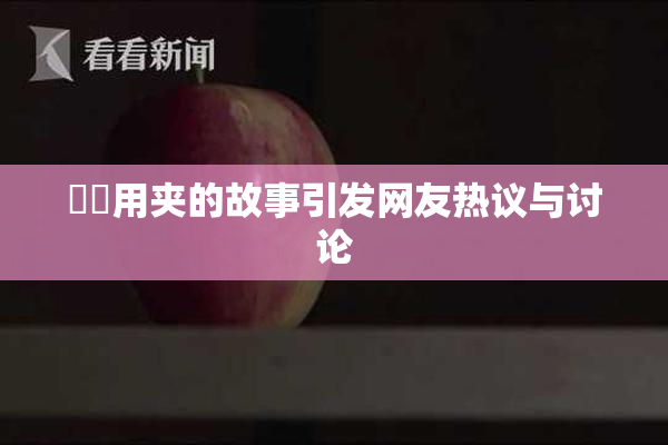 妺妺用夹的故事引发网友热议与讨论
