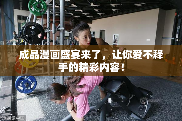 成品漫画盛宴来了，让你爱不释手的精彩内容！