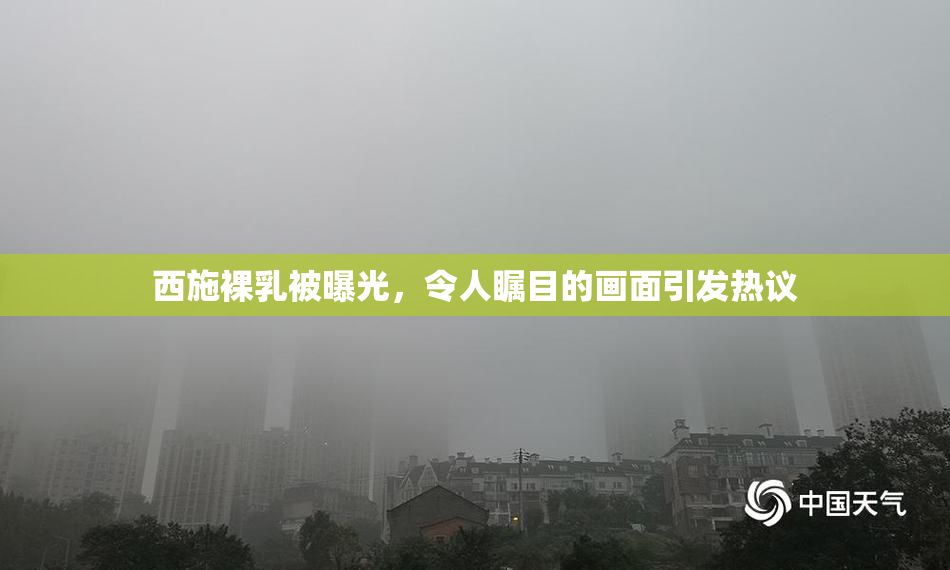 西施裸乳被曝光，令人瞩目的画面引发热议