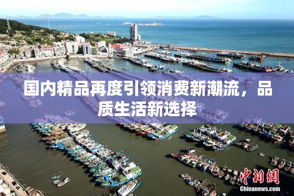 国内精品再度引领消费新潮流，品质生活新选择
