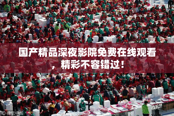 国产精品深夜影院免费在线观看，精彩不容错过！