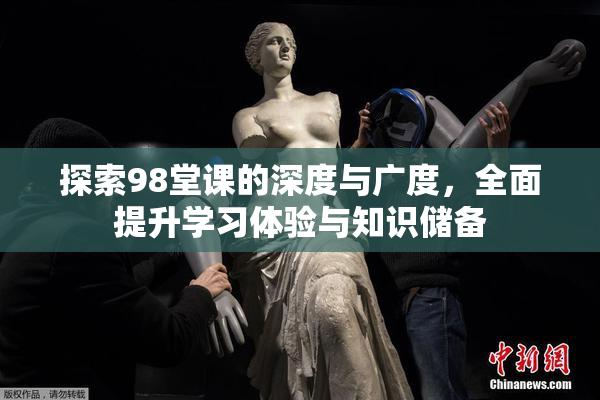 探索98堂课的深度与广度，全面提升学习体验与知识储备