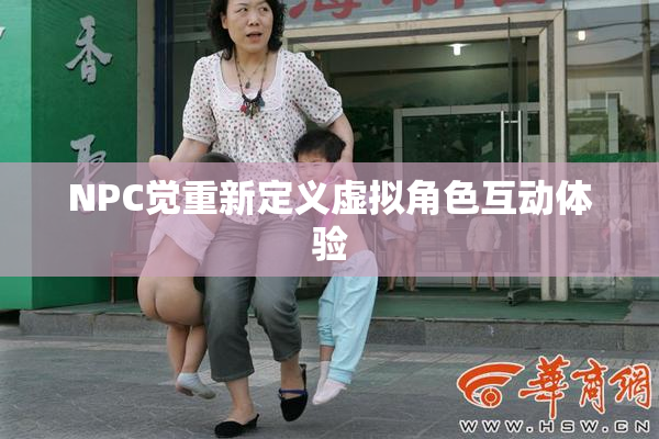 NPC觉重新定义虚拟角色互动体验