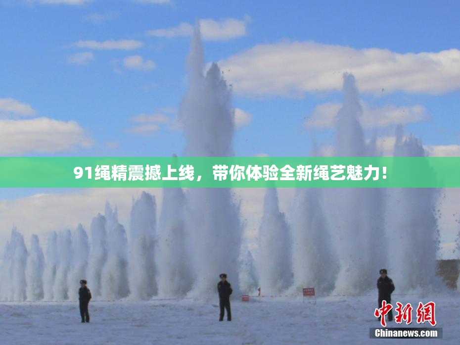 91绳精震撼上线，带你体验全新绳艺魅力！
