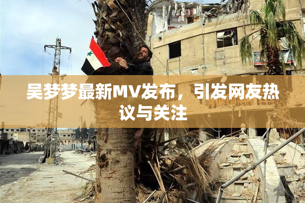 吴梦梦最新MV发布，引发网友热议与关注