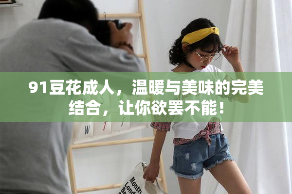 91豆花成人，温暖与美味的完美结合，让你欲罢不能！