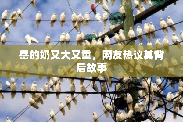 岳的奶又大又重，网友热议其背后故事
