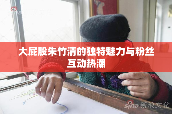 大屁股朱竹清的独特魅力与粉丝互动热潮