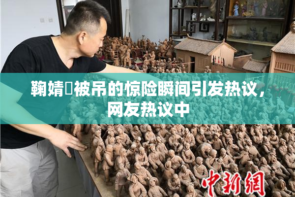 鞠婧祎被吊的惊险瞬间引发热议，网友热议中