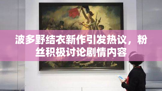 波多野结衣新作引发热议，粉丝积极讨论剧情内容