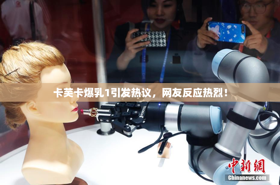 卡芙卡爆乳1引发热议，网友反应热烈！