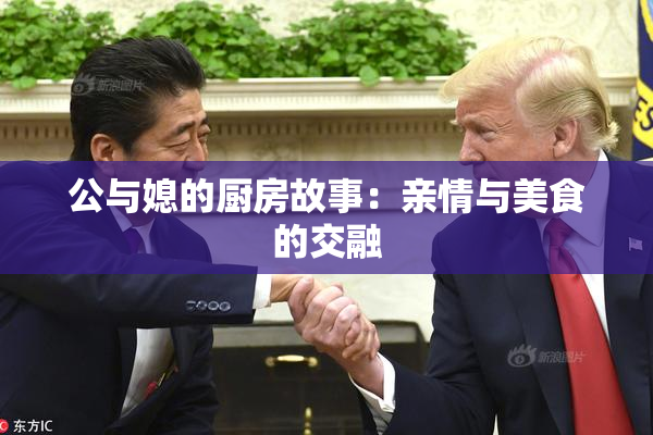 公与媳的厨房故事：亲情与美食的交融