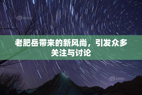 老肥岳带来的新风尚，引发众多关注与讨论