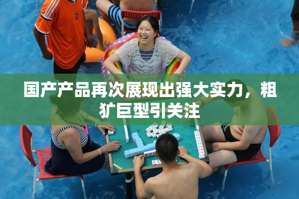 国产产品再次展现出强大实力，粗犷巨型引关注