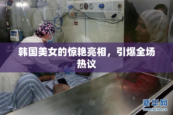 韩国美女的惊艳亮相，引爆全场热议