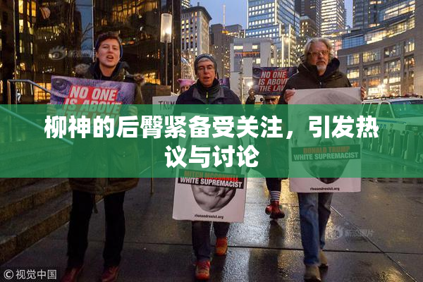 柳神的后臀紧备受关注，引发热议与讨论
