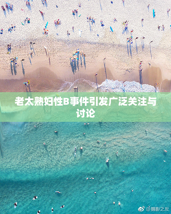 老太熟妇性B事件引发广泛关注与讨论